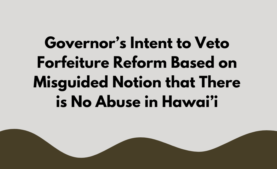 Governor’s Intent to Veto Forfeiture Reform Based on Misguided Notion that There is No Abuse in Hawai’i